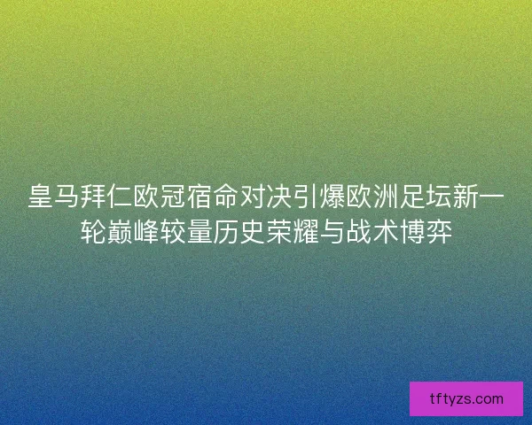 皇马拜仁欧冠宿命对决引爆欧洲足坛新一轮巅峰较量历史荣耀与战术博弈