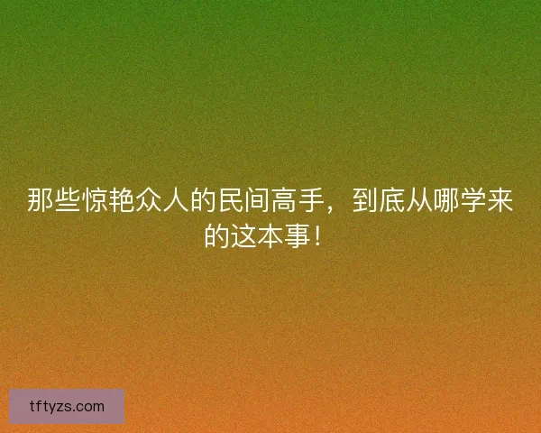 那些惊艳众人的民间高手，到底从哪学来的这本事！
