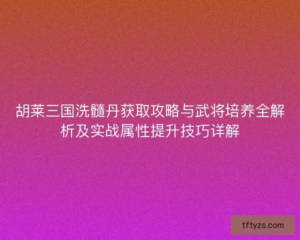胡莱三国洗髓丹获取攻略与武将培养全解析及实战属性提升技巧详解