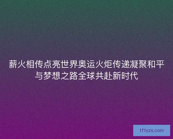 薪火相传点亮世界奥运火炬传递凝聚和平与梦想之路全球共赴新时代