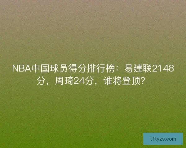 NBA中国球员得分排行榜：易建联2148分，周琦24分，谁将登顶？