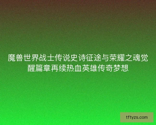 魔兽世界战士传说史诗征途与荣耀之魂觉醒篇章再续热血英雄传奇梦想
