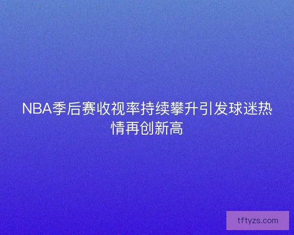 NBA季后赛收视率持续攀升引发球迷热情再创新高