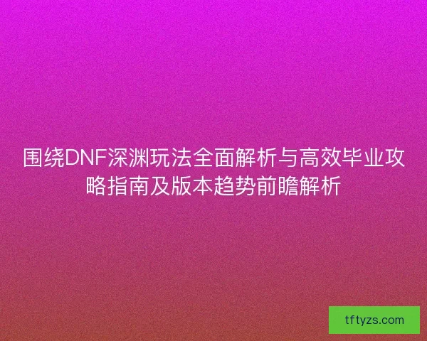围绕DNF深渊玩法全面解析与高效毕业攻略指南及版本趋势前瞻解析