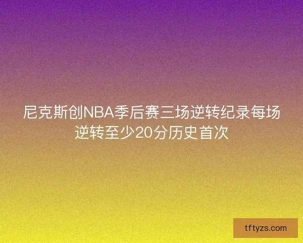 尼克斯创NBA季后赛三场逆转纪录每场逆转至少20分历史首次