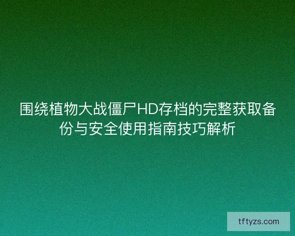 围绕植物大战僵尸HD存档的完整获取备份与安全使用指南技巧解析