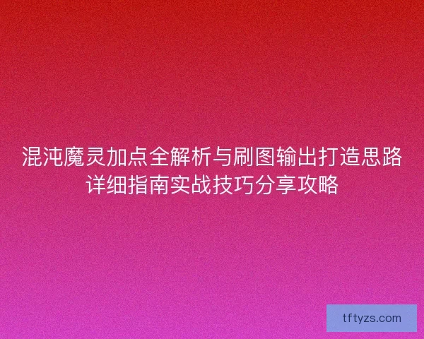 混沌魔灵加点全解析与刷图输出打造思路详细指南实战技巧分享攻略
