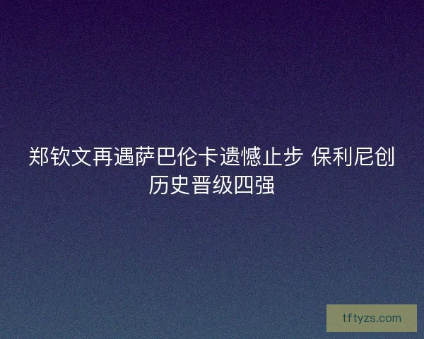 郑钦文再遇萨巴伦卡遗憾止步 保利尼创历史晋级四强