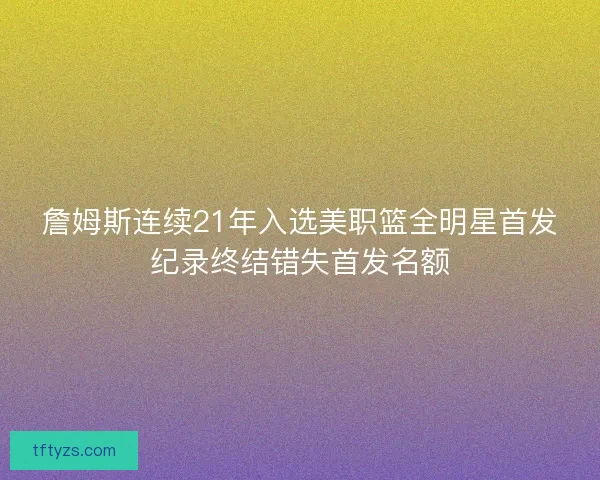 詹姆斯连续21年入选美职篮全明星首发纪录终结错失首发名额